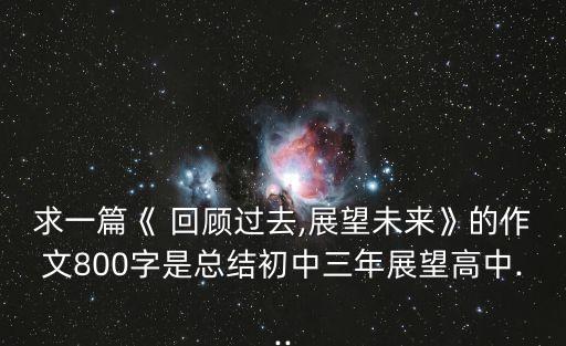 求一篇《 回顧過去,展望未來》的作文800字是總結初中三年展望高中...