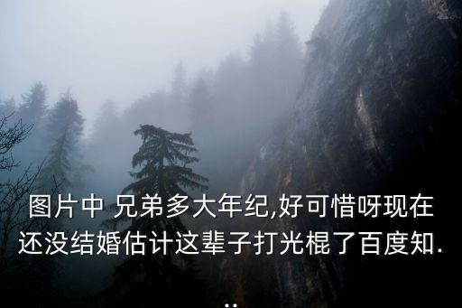 圖片中 兄弟多大年紀,好可惜呀現在還沒結婚估計這輩子打光棍了百度知...