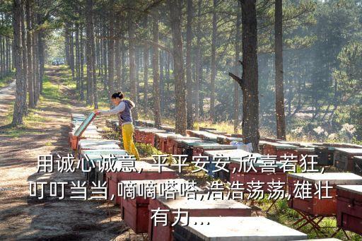 用誠心誠意, 平平安安,欣喜若狂,叮叮當當,嘀嘀嗒嗒,浩浩蕩蕩,雄壯有力...
