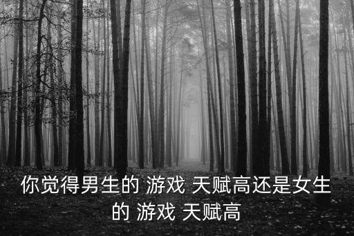 你覺(jué)得男生的 游戲 天賦高還是女生的 游戲 天賦高