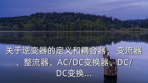 關于逆變器的定義和耦合器、 變流器、整流器、AC/DC變換器、DC/DC變換...