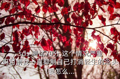  sds 測試70分,這個情況嚴重嗎目前我一直抑制自己打消輕生的念頭!要怎么...