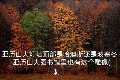 亞歷山大燈塔頂部是哈迪斯還是波塞冬, 亞歷山大圖書館里也有這個(gè)雕像(刺...