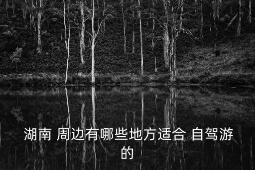  湖南 周邊有哪些地方適合 自駕游的
