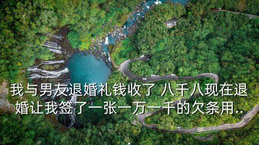 我與男友退婚禮錢收了 八千八現在退婚讓我簽了一張一萬一千的欠條用...