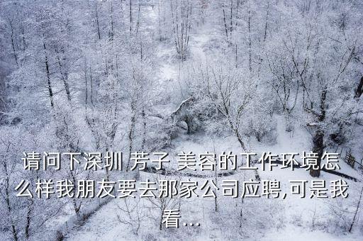 請問下深圳 芳子 美容的工作環境怎么樣我朋友要去那家公司應聘,可是我看...