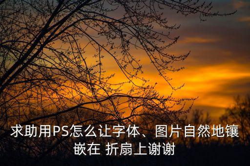 求助用PS怎么讓字體、圖片自然地鑲嵌在 折扇上謝謝