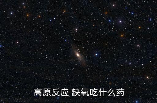  高原反應(yīng) 缺氧吃什么藥