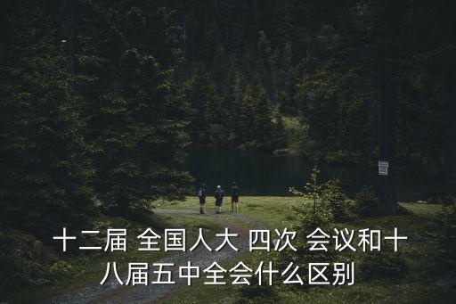  十二屆 全國人大 四次 會議和十八屆五中全會什么區別