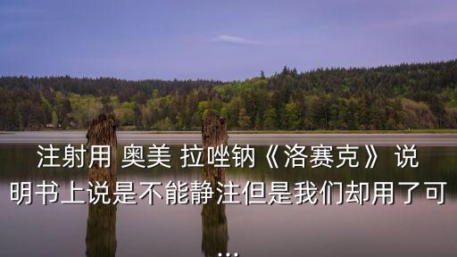 注射用 奧美 拉唑鈉《洛賽克》 說明書上說是不能靜注但是我們卻用了可...