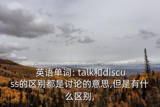  英語(yǔ)單詞: talk和discuss的區(qū)別都是討論的意思,但是有什么區(qū)別,