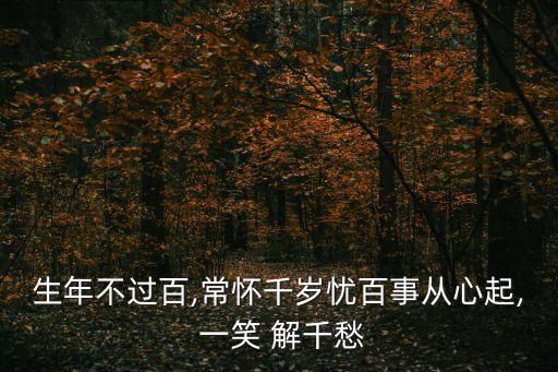 生年不過百,常懷千歲憂百事從心起, 一笑 解千愁