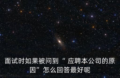 面試時(shí)如果被問到“ 應(yīng)聘本公司的原因”怎么回答最好呢
