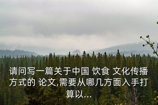 請問寫一篇關(guān)于中國 飲食 文化傳播方式的 論文,需要從哪幾方面入手打算以...