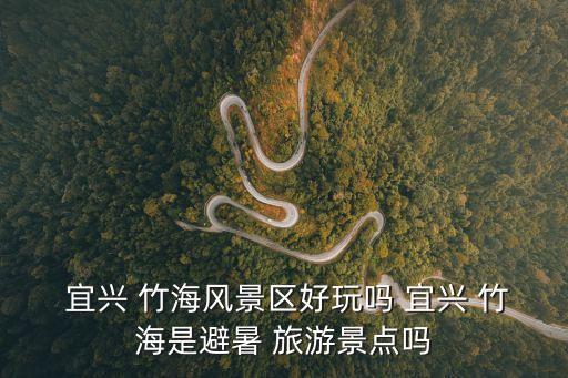  宜興 竹海風(fēng)景區(qū)好玩嗎 宜興 竹海是避暑 旅游景點嗎