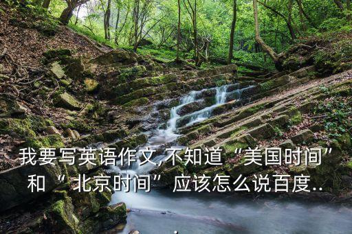 我要寫英語作文,不知道“美國時間”和“ 北京時間”應該怎么說百度...