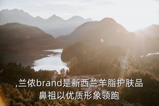蘭儂,蘭儂brand是新西蘭羊脂護膚品鼻祖以優(yōu)質(zhì)形象領跑