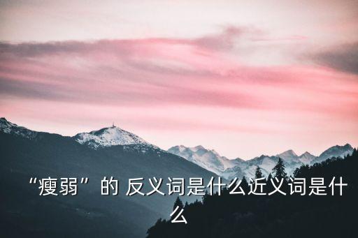 消瘦的反義詞,瘦與胖的區(qū)別（一）瘦身丸