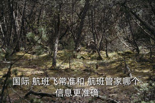 國際 航班飛常準和 航班管家哪個 信息更準確