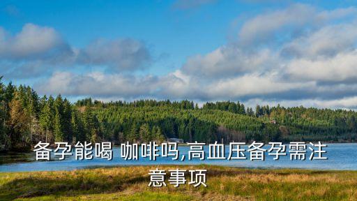  備孕能喝 咖啡嗎,高血壓備孕需注意事項