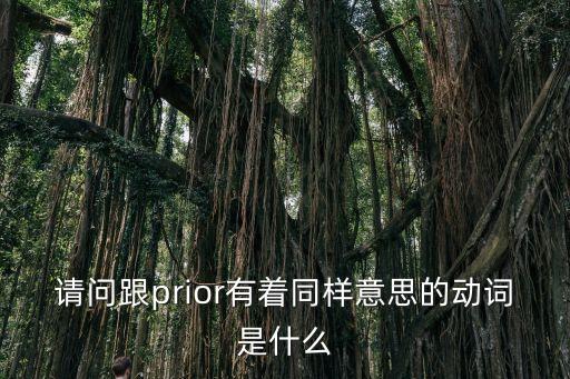 請問跟prior有著同樣意思的動(dòng)詞是什么