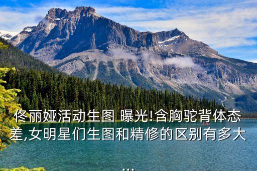 佟麗婭活動生圖 曝光!含胸駝背體態差,女明星們生圖和精修的區別有多大...