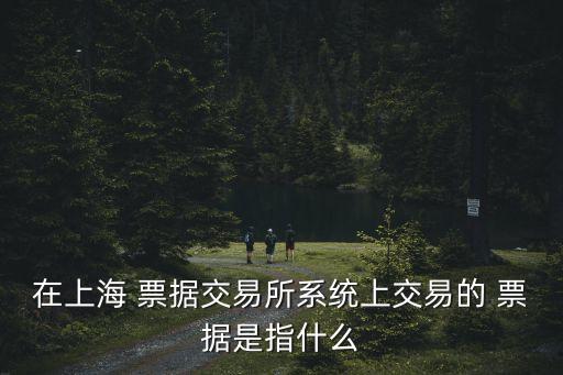 在上海 票據交易所系統上交易的 票據是指什么