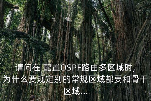請問在 配置OSPF路由多區域時,為什么要規定別的常規區域都要和骨干區域...