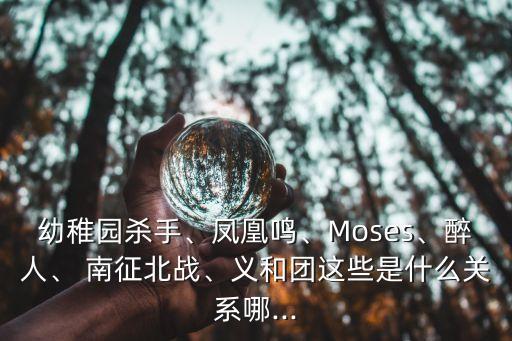 幼稚園殺手、鳳凰鳴、Moses、醉人、 南征北戰(zhàn)、義和團(tuán)這些是什么關(guān)系哪...