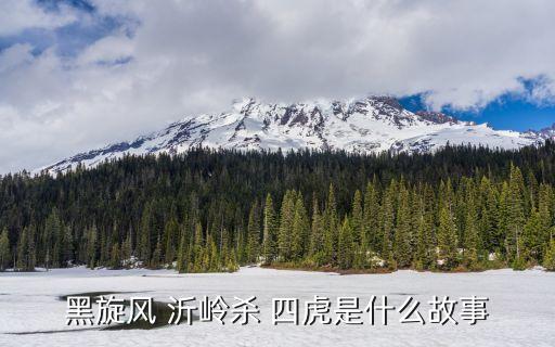 沂嶺殺四虎的是誰,黑旋風沂嶺kill四虎是水滸傳內容