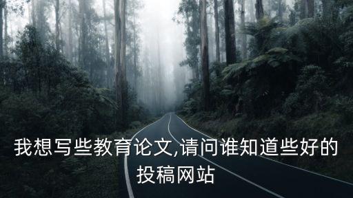 我想寫些教育論文,請(qǐng)問誰知道些好的投稿網(wǎng)站
