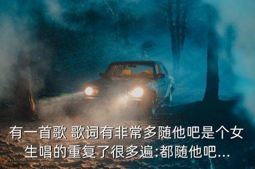有一首歌 歌詞有非常多隨他吧是個女生唱的重復了很多遍:都隨他吧...