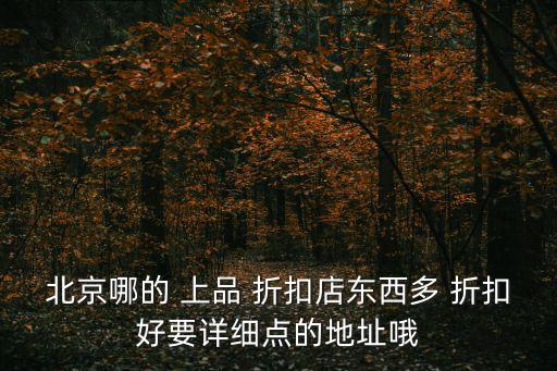 北京哪的 上品 折扣店東西多 折扣好要詳細點的地址哦