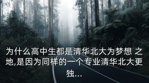 為什么高中生都是清華北大為夢想 之地,是因為同樣的一個專業清華北大更獨...