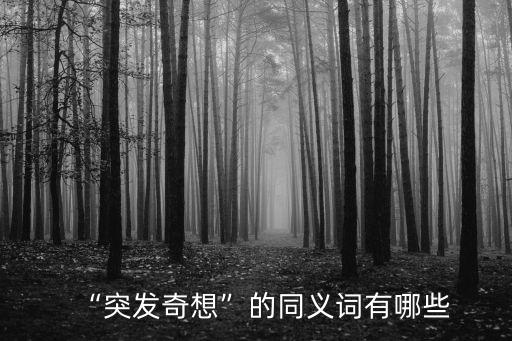 奇思妙想的近義詞,突發奇想的同義詞