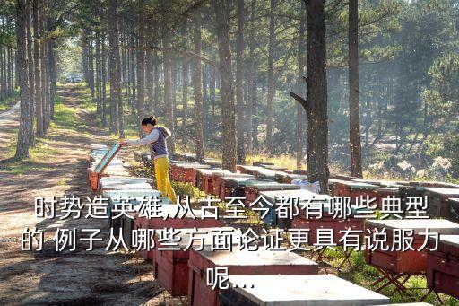  時勢造英雄,從古至今都有哪些典型的 例子從哪些方面論證更具有說服力呢...