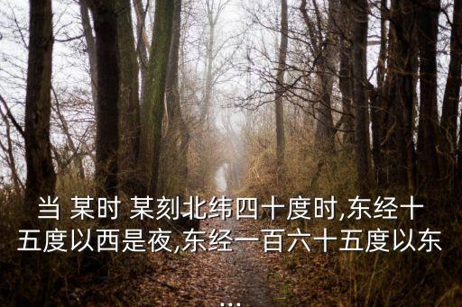 當 某時 某刻北緯四十度時,東經十五度以西是夜,東經一百六十五度以東...