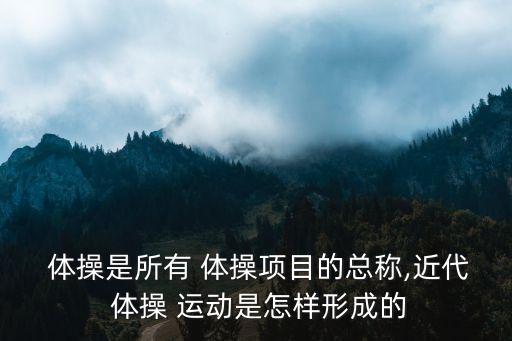  體操是所有 體操項(xiàng)目的總稱,近代 體操 運(yùn)動(dòng)是怎樣形成的