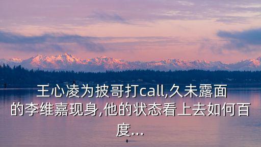  王心凌為披哥打call,久未露面的李維嘉現(xiàn)身,他的狀態(tài)看上去如何百度...
