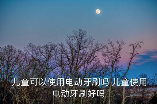  兒童可以使用電動牙刷嗎 兒童使用電動牙刷好嗎