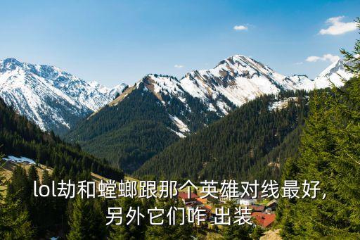 lol劫和螳螂跟那個(gè)英雄對(duì)線最好,另外它們咋 出裝