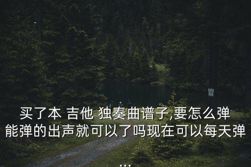 吉他獨奏曲譜,指彈吉他1-10級曲目譜子求西游記插曲