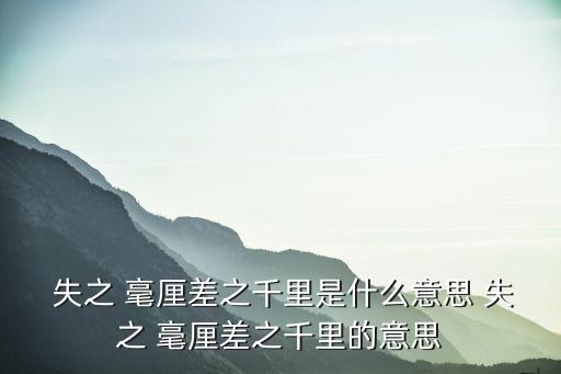失之毫厘,失之毫厘差之千里三句話解釋:小錯誤或釀成大錯