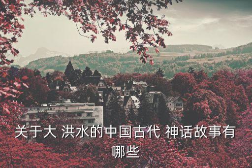 洪水神話,古人類用九年時間治理洪水為何效力?