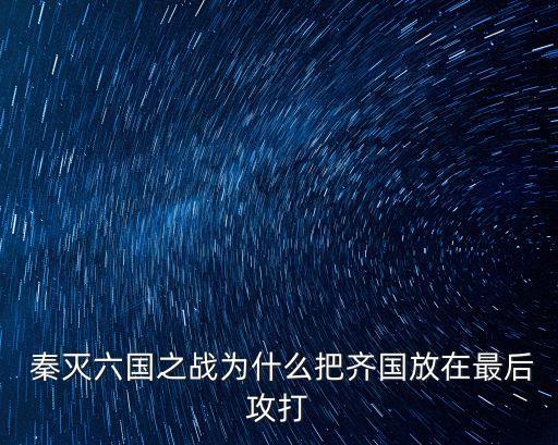  秦滅六國之戰為什么把齊國放在最后攻打