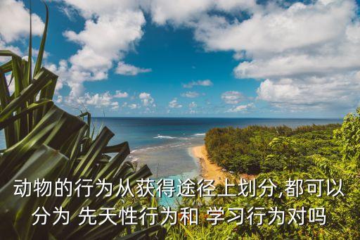 動物的行為從獲得途徑上劃分,都可以分為 先天性行為和 學習行為對嗎