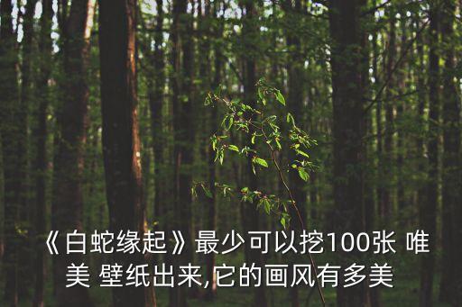 《白蛇緣起》最少可以挖100張 唯美 壁紙出來(lái),它的畫(huà)風(fēng)有多美