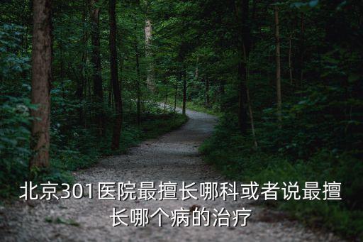 北京301醫院最擅長哪科或者說最擅長哪個病的治療