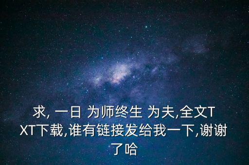 求, 一日 為師終生 為夫,全文TXT下載,誰有鏈接發給我一下,謝謝了哈