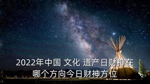 2022年中國 文化 遺產(chǎn)日財神在哪個方向今日財神方位